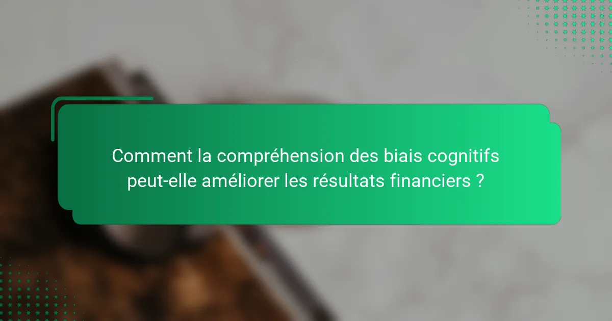 Comment la compréhension des biais cognitifs peut-elle améliorer les résultats financiers ?