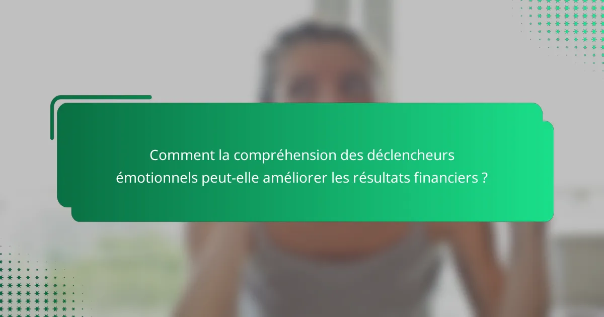 Comment la compréhension des déclencheurs émotionnels peut-elle améliorer les résultats financiers ?