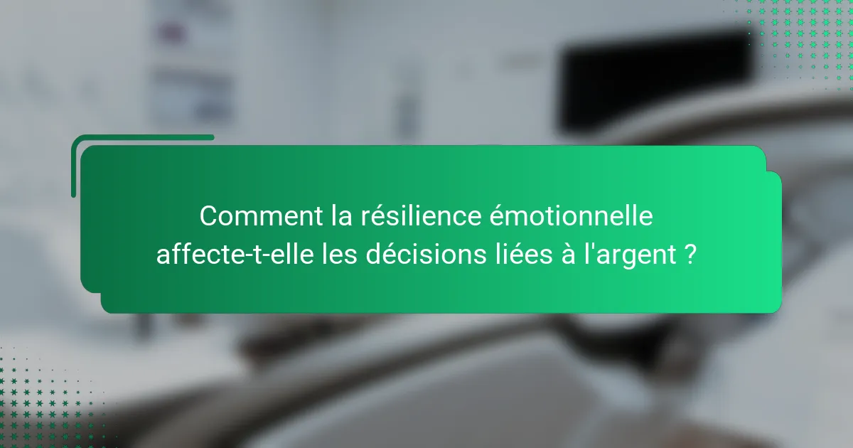 Comment la résilience émotionnelle affecte-t-elle les décisions liées à l'argent ?