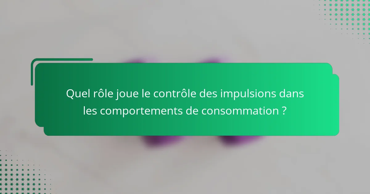 Quel rôle joue le contrôle des impulsions dans les comportements de consommation ?