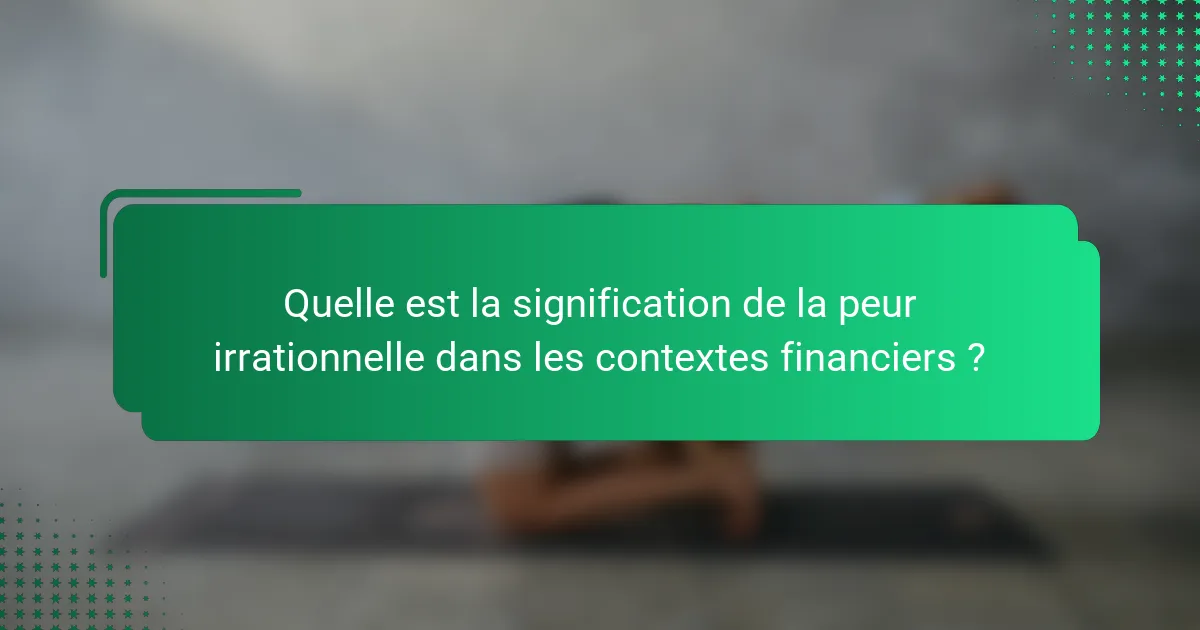 Quelle est la signification de la peur irrationnelle dans les contextes financiers ?