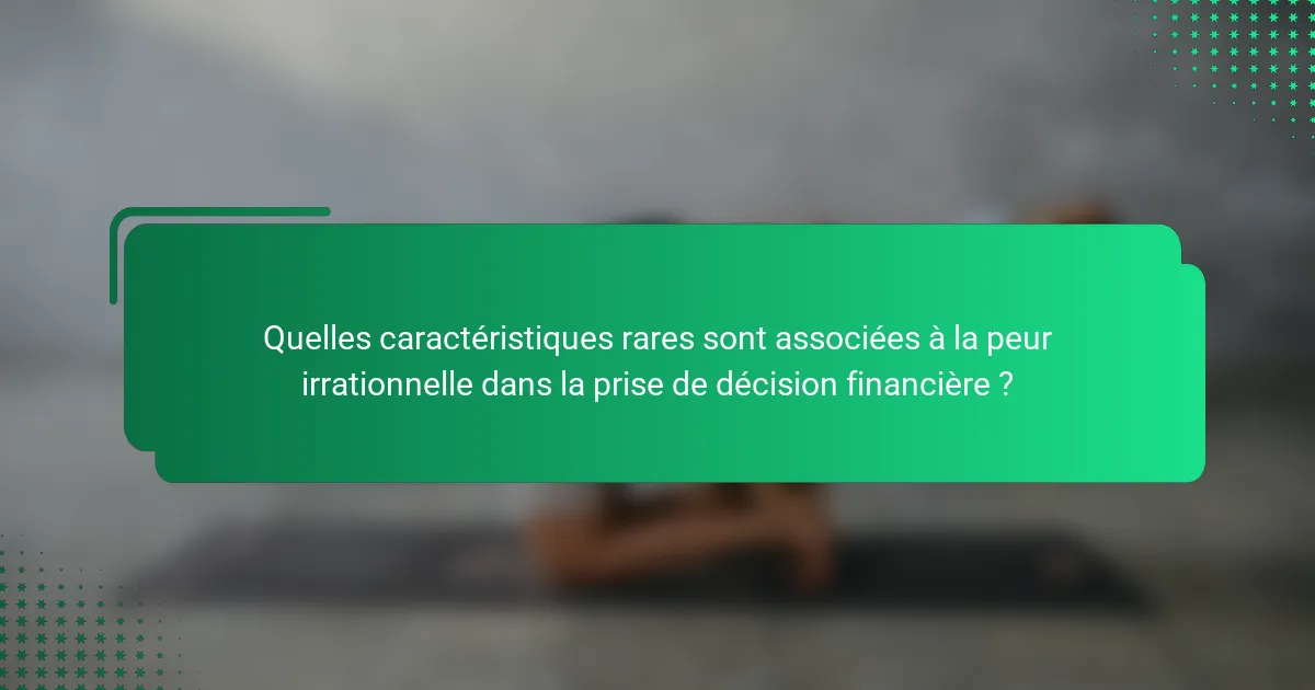 Quelles caractéristiques rares sont associées à la peur irrationnelle dans la prise de décision financière ?