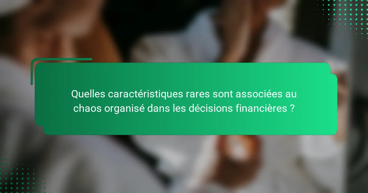 Quelles caractéristiques rares sont associées au chaos organisé dans les décisions financières ?