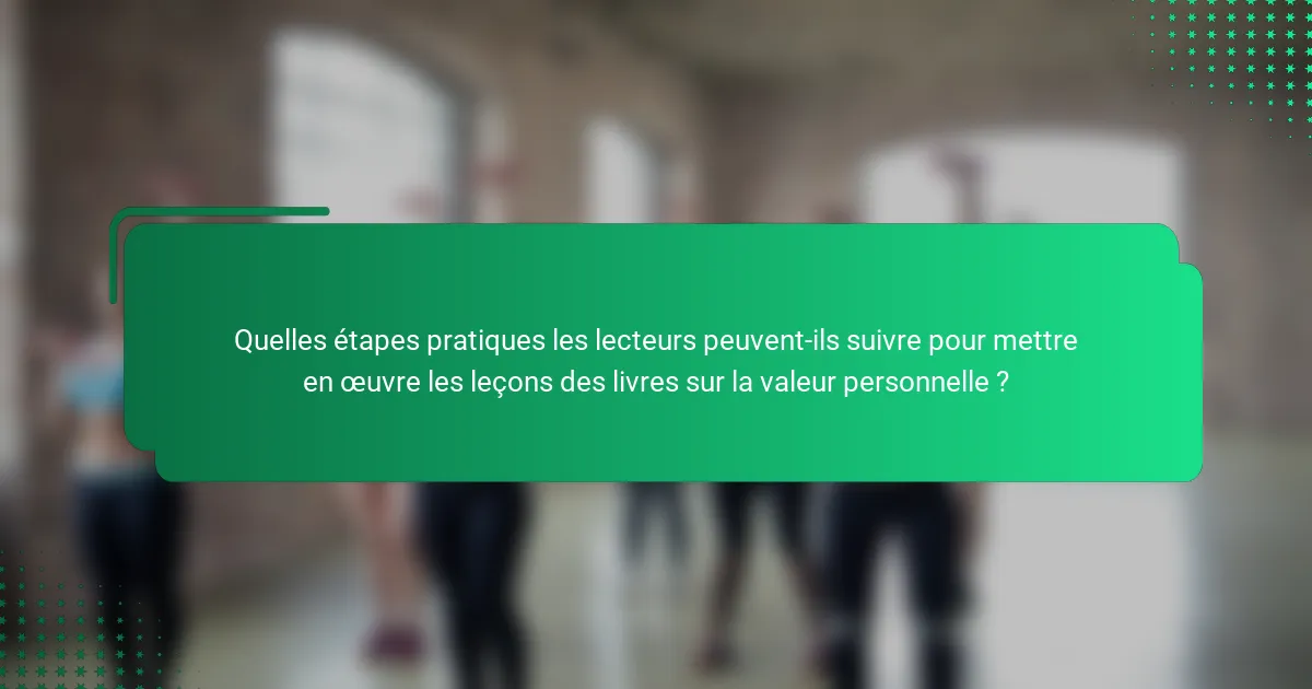 Quelles étapes pratiques les lecteurs peuvent-ils suivre pour mettre en œuvre les leçons des livres sur la valeur personnelle ?