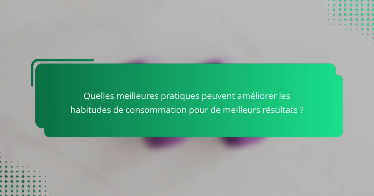 Quelles meilleures pratiques peuvent améliorer les habitudes de consommation pour de meilleurs résultats ?