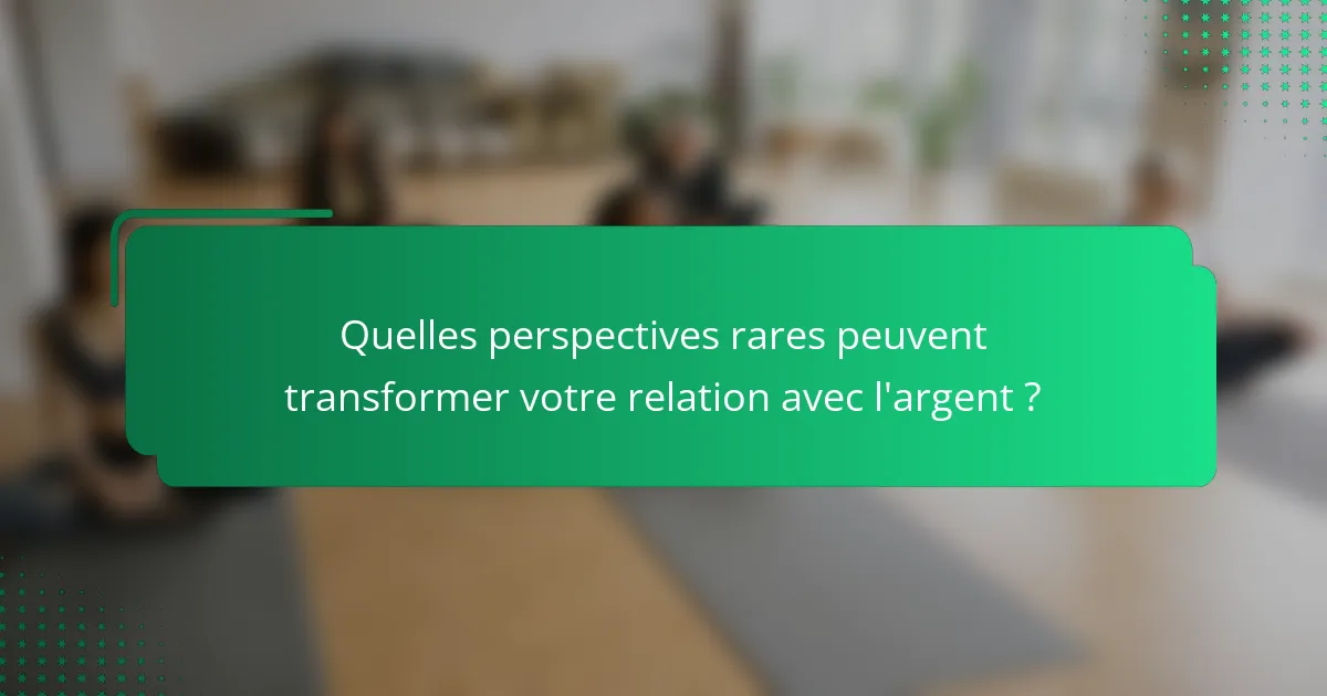 Quelles perspectives rares peuvent transformer votre relation avec l'argent ?