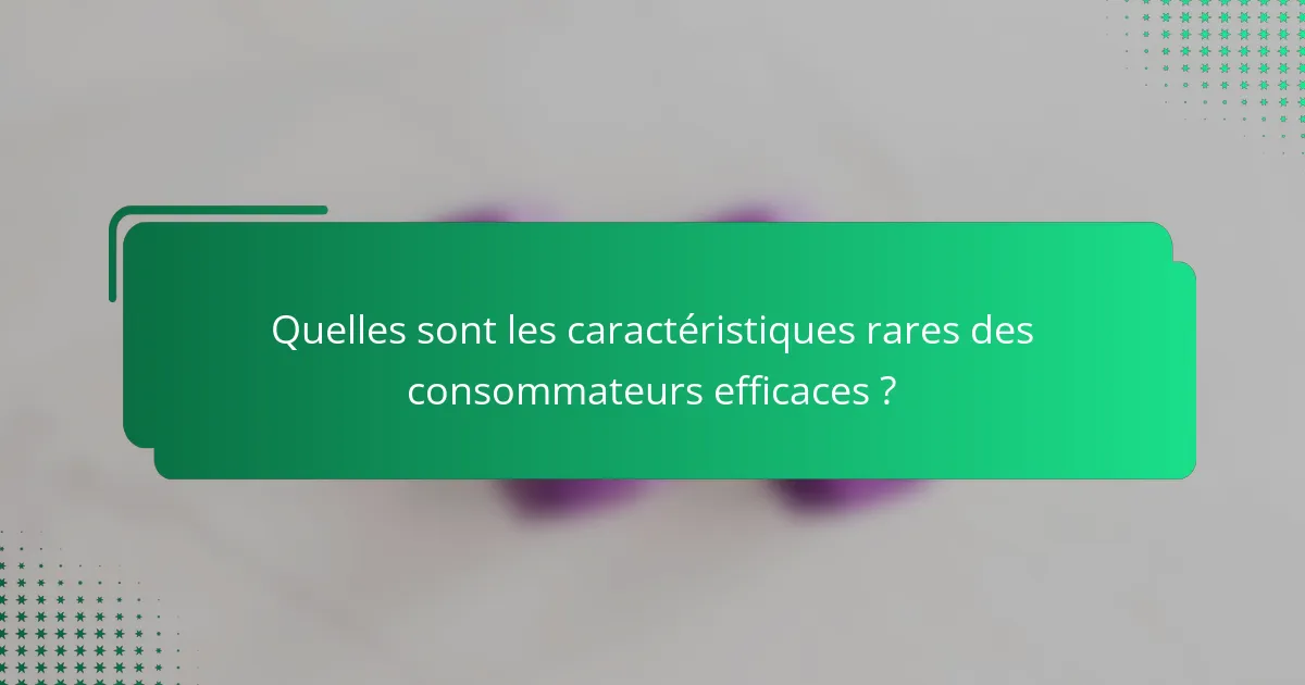 Quelles sont les caractéristiques rares des consommateurs efficaces ?
