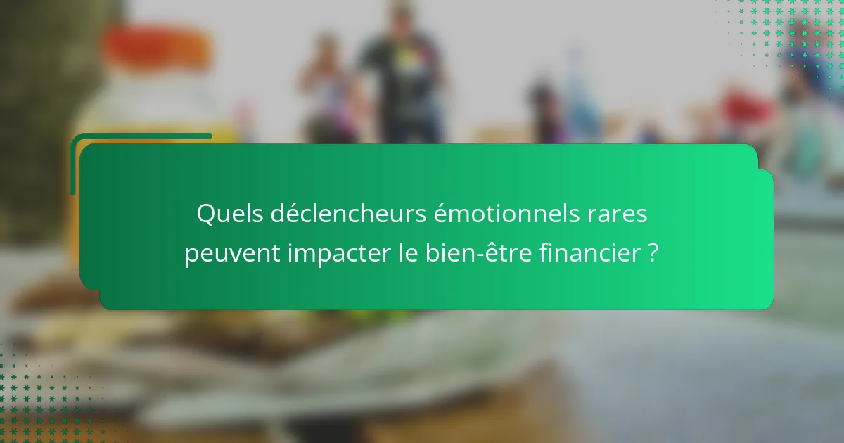 Quels déclencheurs émotionnels rares peuvent impacter le bien-être financier ?