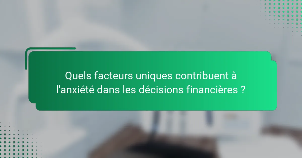 Quels facteurs uniques contribuent à l'anxiété dans les décisions financières ?